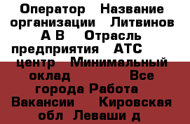 Оператор › Название организации ­ Литвинов А.В. › Отрасль предприятия ­ АТС, call-центр › Минимальный оклад ­ 25 000 - Все города Работа » Вакансии   . Кировская обл.,Леваши д.